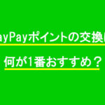 PayPayポイントの交換は何が1番おすすめ？